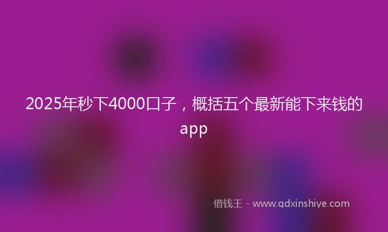 2025年秒下4000口子，概括五个最新能下来钱的app