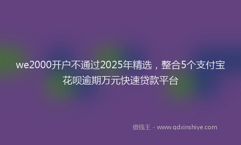 we2000开户不通过2025年精选，整合5个支付宝花呗逾期万元快速贷款平台