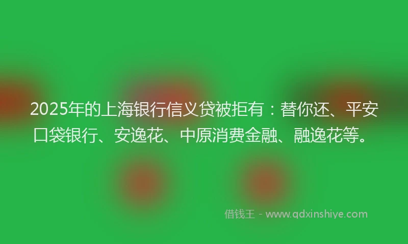 2025年的上海银行信义贷被拒有：替你还、平安口袋银行、安逸花、中原消费金融、融逸花等。