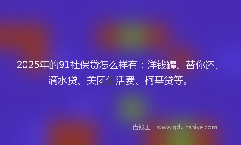 2025年的91社保贷怎么样有：洋钱罐、替你还、滴水贷、美团生活费、柯基贷等。