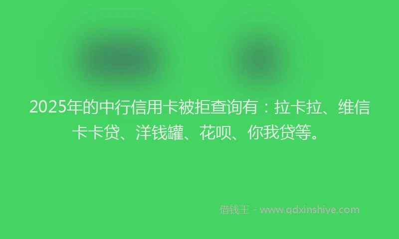 2025年的中行信用卡被拒查询有：拉卡拉、维信卡卡贷、洋钱罐、花呗、你我贷等。