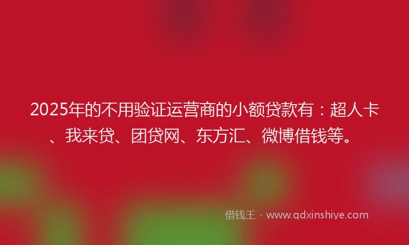 2025年的不用验证运营商的小额贷款有：超人卡、我来贷、团贷网、东方汇、微博借钱等。