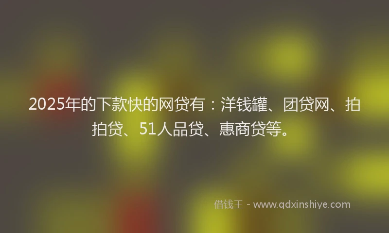 2025年的下款快的网贷有：洋钱罐、团贷网、拍拍贷、51人品贷、惠商贷等。