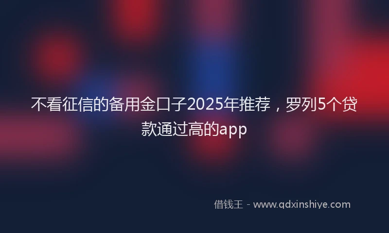 不看征信的备用金口子2025年推荐，罗列5个贷款通过高的app