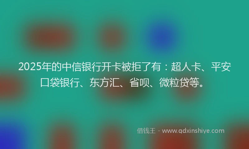 2025年的中信银行开卡被拒了有：超人卡、平安口袋银行、东方汇、省呗、微粒贷等。