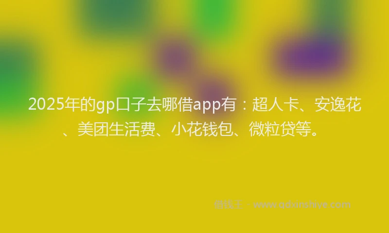 2025年的gp口子去哪借app有：超人卡、安逸花、美团生活费、小花钱包、微粒贷等。