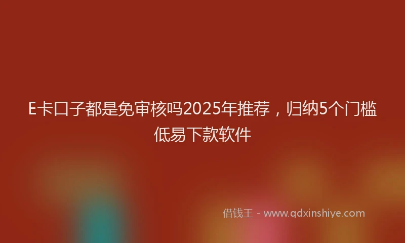 E卡口子都是免审核吗2025年推荐，归纳5个门槛低易下款软件