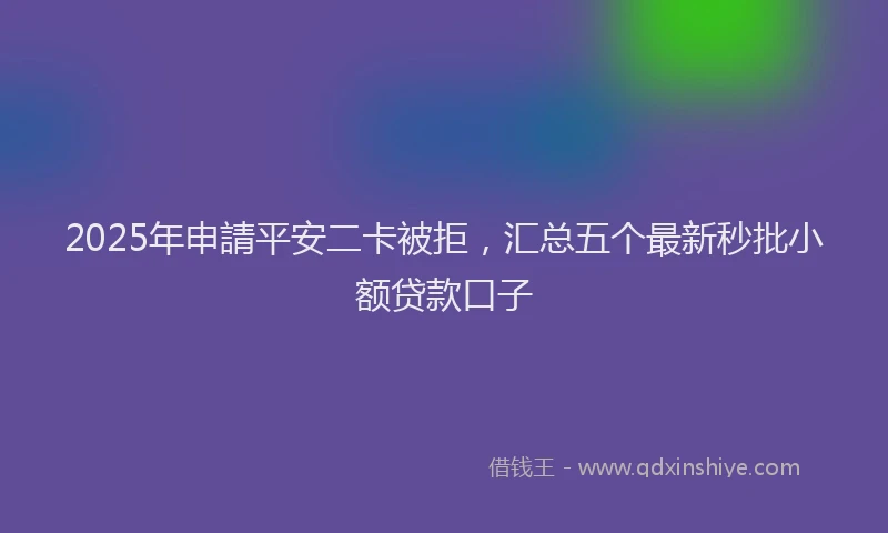 2025年申請平安二卡被拒，汇总五个最新秒批小额贷款口子