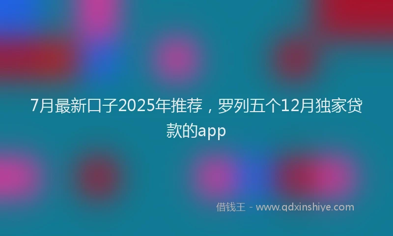 7月最新口子2025年推荐，罗列五个12月独家贷款的app