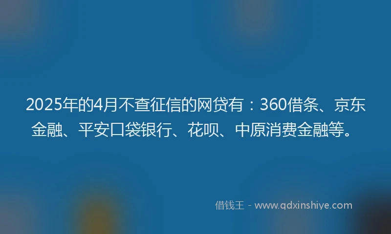 2025年的4月不查征信的网贷有：360借条、京东金融、平安口袋银行、花呗、中原消费金融等。
