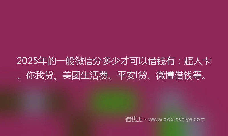 2025年的一般微信分多少才可以借钱有：超人卡、你我贷、美团生活费、平安i贷、微博借钱等。