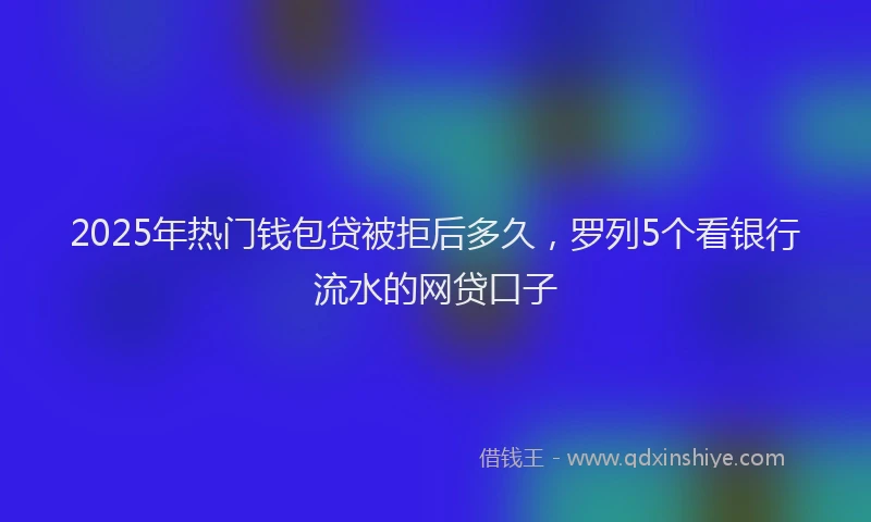 2025年热门钱包贷被拒后多久，罗列5个看银行流水的网贷口子