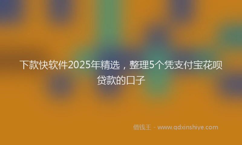 下款快软件2025年精选，整理5个凭支付宝花呗贷款的口子