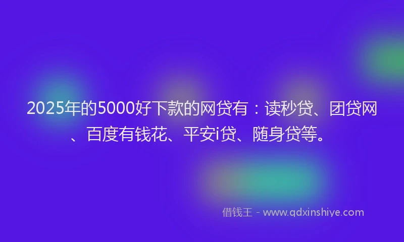 2025年的5000好下款的网贷有：读秒贷、团贷网、百度有钱花、平安i贷、随身贷等。
