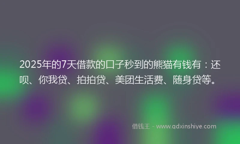 2025年的7天借款的口子秒到的熊猫有钱有：还呗、你我贷、拍拍贷、美团生活费、随身贷等。