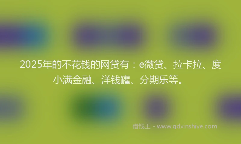2025年的不花钱的网贷有：e微贷、拉卡拉、度小满金融、洋钱罐、分期乐等。