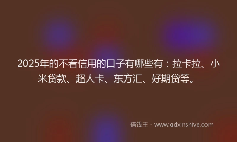 2025年的不看信用的口子有哪些有：拉卡拉、小米贷款、超人卡、东方汇、好期贷等。