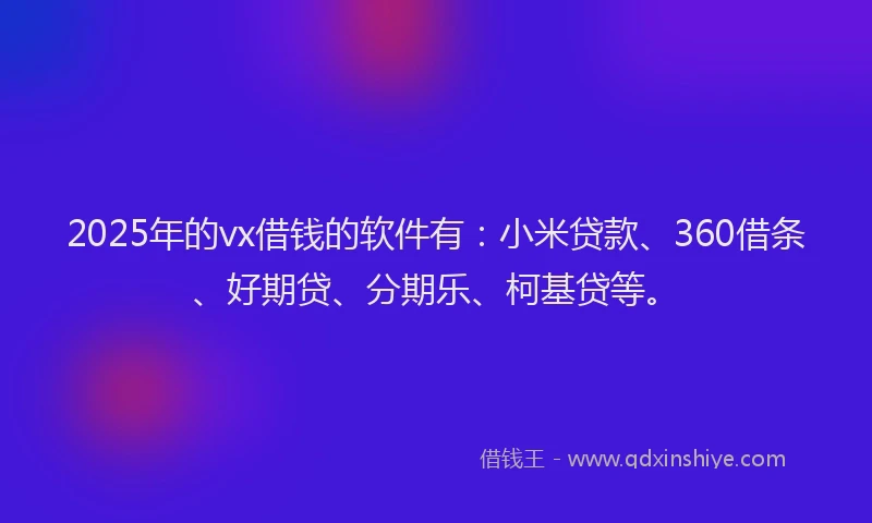 2025年的vx借钱的软件有：小米贷款、360借条、好期贷、分期乐、柯基贷等。