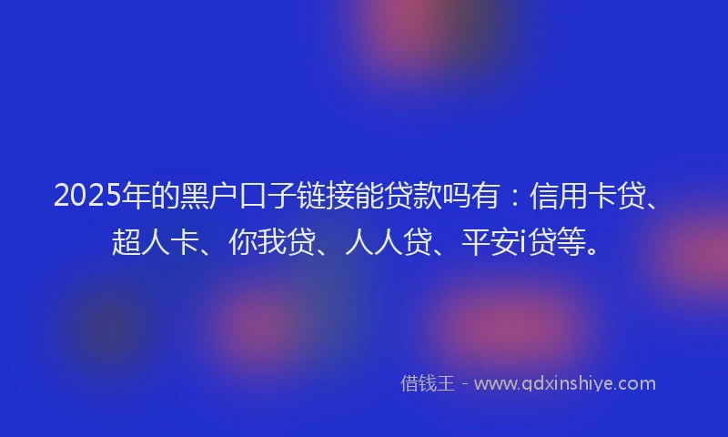 2025年的黑户口子链接能贷款吗有：信用卡贷、超人卡、你我贷、人人贷、平安i贷等。
