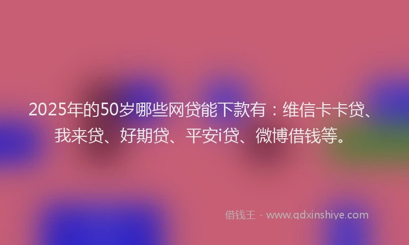 2025年的50岁哪些网贷能下款有：维信卡卡贷、我来贷、好期贷、平安i贷、微博借钱等。