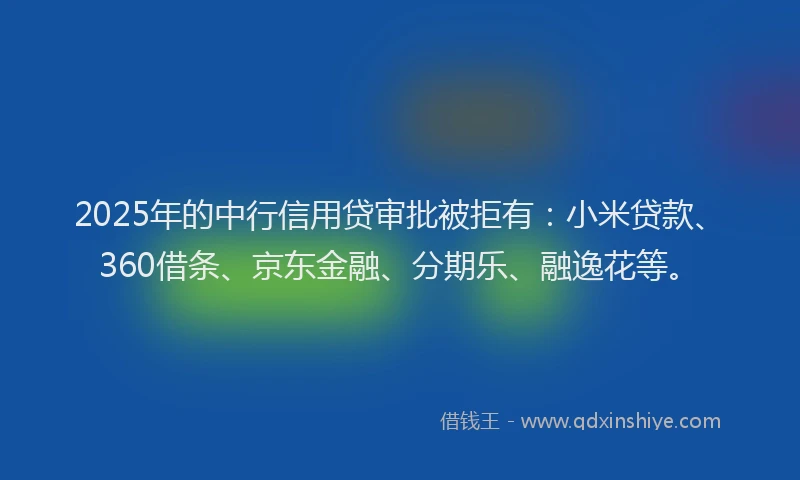 2025年的中行信用贷审批被拒有：小米贷款、360借条、京东金融、分期乐、融逸花等。