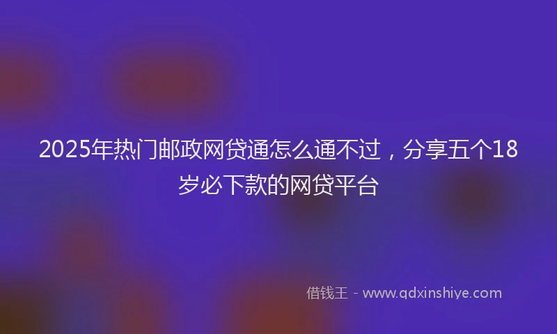 2025年热门邮政网贷通怎么通不过，分享五个18岁必下款的网贷平台