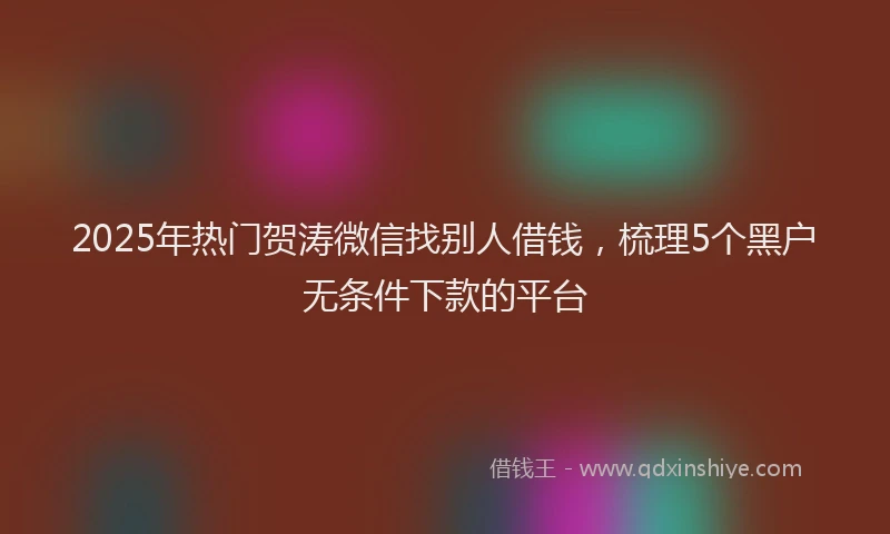 2025年热门贺涛微信找别人借钱，梳理5个黑户无条件下款的平台