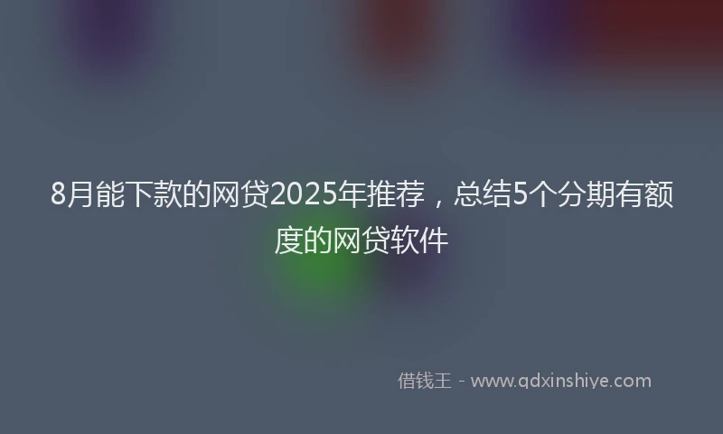 8月能下款的网贷2025年推荐，总结5个分期有额度的网贷软件