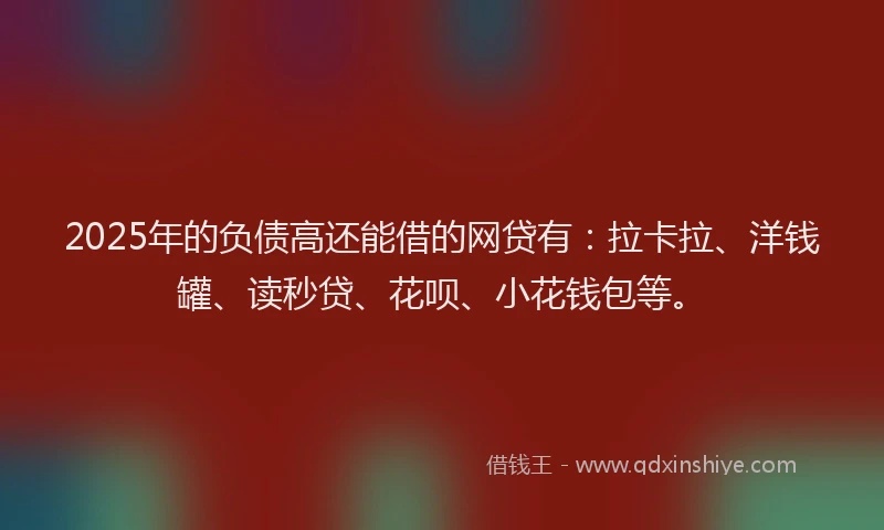 2025年的负债高还能借的网贷有：拉卡拉、洋钱罐、读秒贷、花呗、小花钱包等。