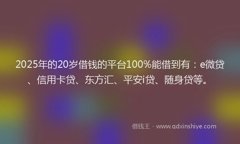 2025年的20岁借钱的平台100%能借到有：e微贷、信用卡贷、东方汇、平安i贷、随身贷等。