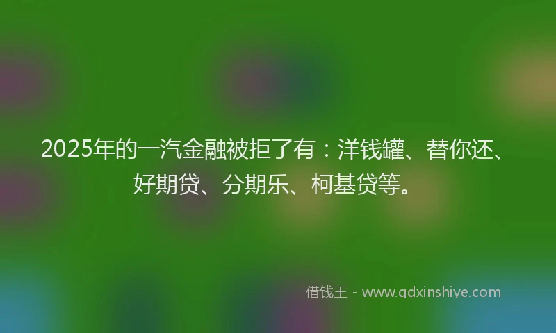 2025年的一汽金融被拒了有：洋钱罐、替你还、好期贷、分期乐、柯基贷等。