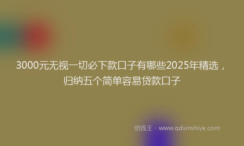 3000元无视一切必下款口子有哪些2025年精选，归纳五个简单容易贷款口子