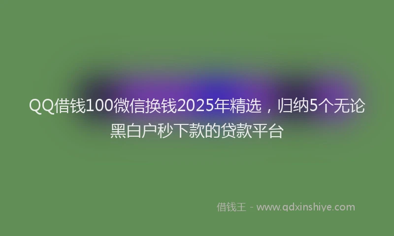QQ借钱100微信换钱2025年精选，归纳5个无论黑白户秒下款的贷款平台