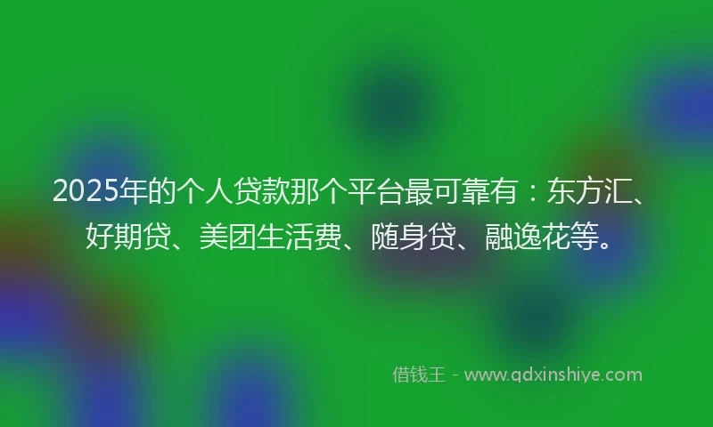 2025年的个人贷款那个平台最可靠有：东方汇、好期贷、美团生活费、随身贷、融逸花等。