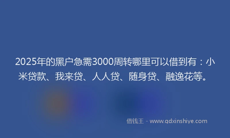 2025年的黑户急需3000周转哪里可以借到有：小米贷款、我来贷、人人贷、随身贷、融逸花等。