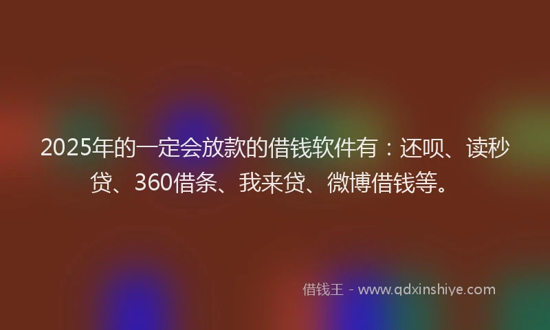 2025年的一定会放款的借钱软件有：还呗、读秒贷、360借条、我来贷、微博借钱等。