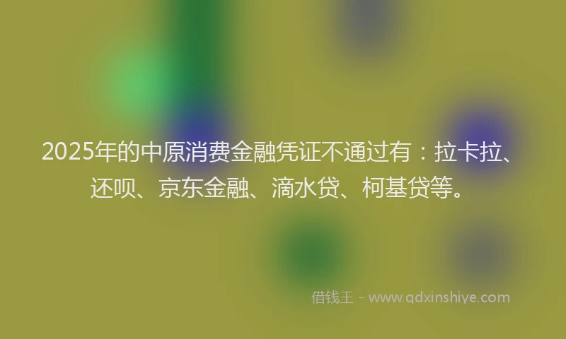 2025年的中原消费金融凭证不通过有：拉卡拉、还呗、京东金融、滴水贷、柯基贷等。