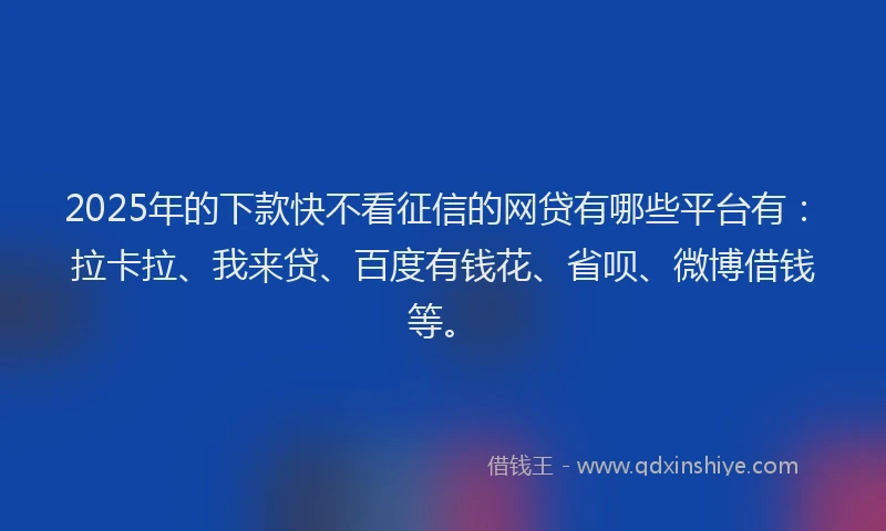 2025年的下款快不看征信的网贷有哪些平台有：拉卡拉、我来贷、百度有钱花、省呗、微博借钱等。