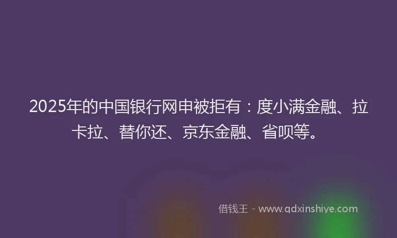 2025年的中国银行网申被拒有：度小满金融、拉卡拉、替你还、京东金融、省呗等。