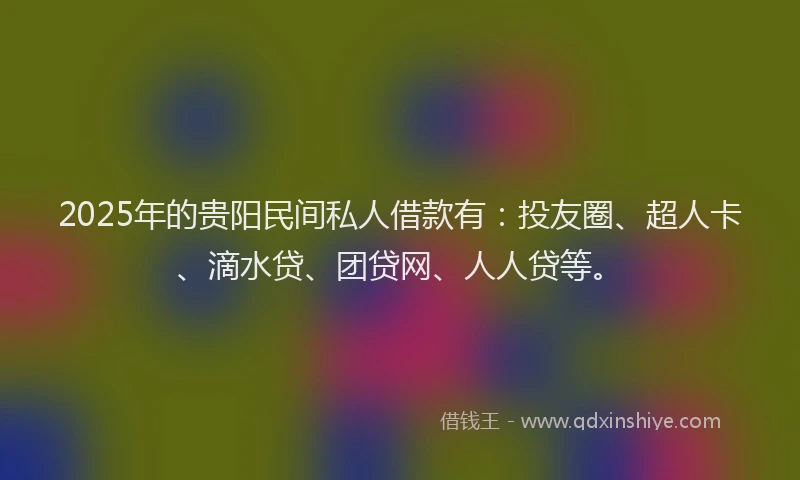 2025年的贵阳民间私人借款有：投友圈、超人卡、滴水贷、团贷网、人人贷等。