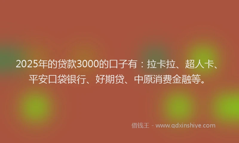 2025年的贷款3000的口子有：拉卡拉、超人卡、平安口袋银行、好期贷、中原消费金融等。