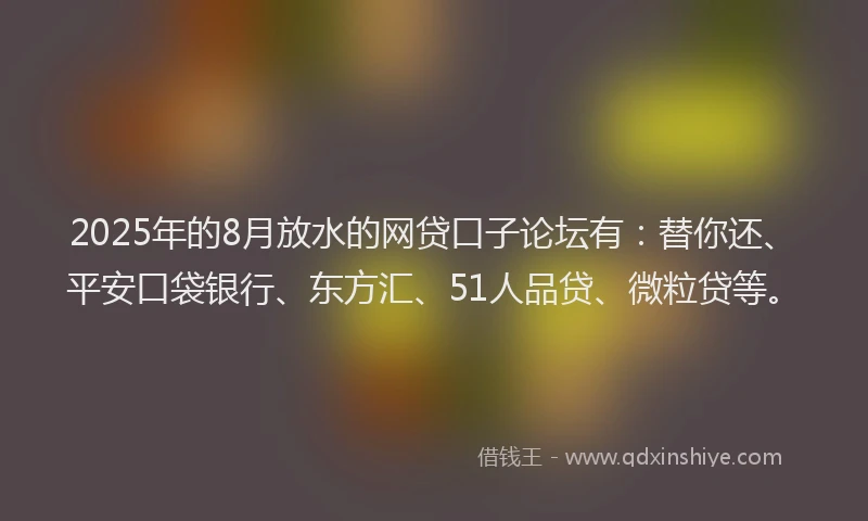 2025年的8月放水的网贷口子论坛有：替你还、平安口袋银行、东方汇、51人品贷、微粒贷等。