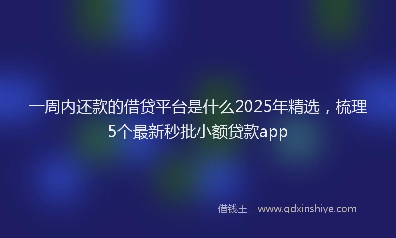 一周内还款的借贷平台是什么2025年精选，梳理5个最新秒批小额贷款app