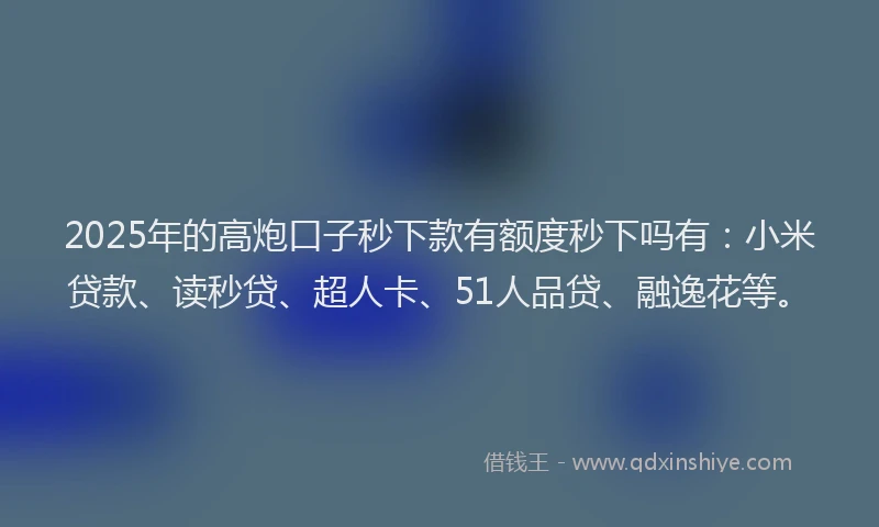 2025年的高炮口子秒下款有额度秒下吗有：小米贷款、读秒贷、超人卡、51人品贷、融逸花等。