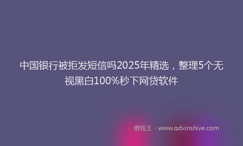 中国银行被拒发短信吗2025年精选，整理5个无视黑白100%秒下网贷软件
