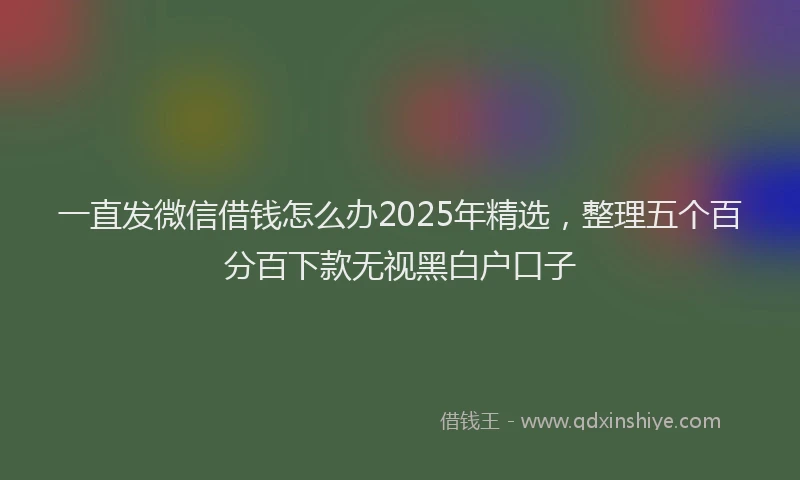 一直发微信借钱怎么办2025年精选，整理五个百分百下款无视黑白户口子