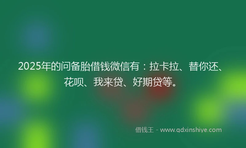 2025年的问备胎借钱微信有：拉卡拉、替你还、花呗、我来贷、好期贷等。