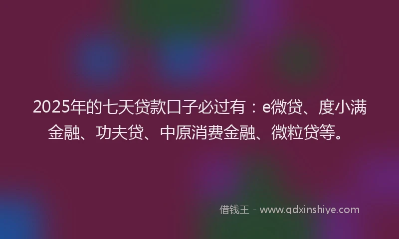 2025年的七天贷款口子必过有：e微贷、度小满金融、功夫贷、中原消费金融、微粒贷等。