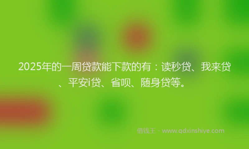 2025年的一周贷款能下款的有：读秒贷、我来贷、平安i贷、省呗、随身贷等。