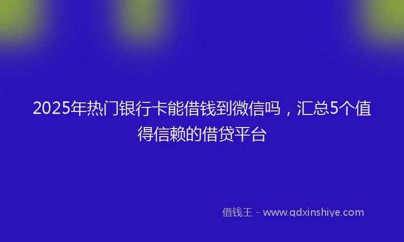 2025年热门银行卡能借钱到微信吗，汇总5个值得信赖的借贷平台